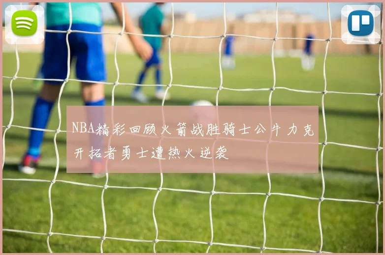 NBA精彩回顾火箭战胜骑士公牛力克开拓者勇士遭热火逆袭