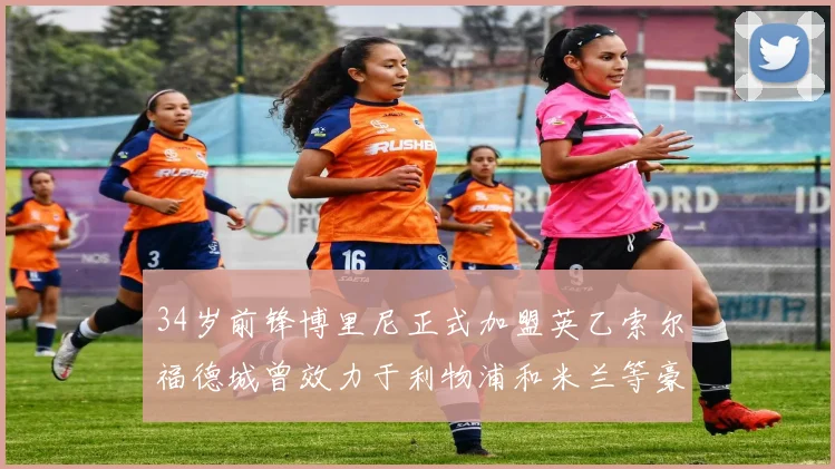34岁前锋博里尼正式加盟英乙索尔福德城曾效力于利物浦和米兰等豪门
