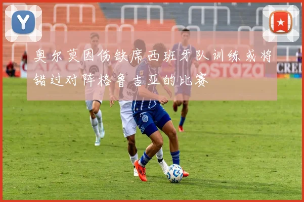 奥尔莫因伤缺席西班牙队训练或将错过对阵格鲁吉亚的比赛