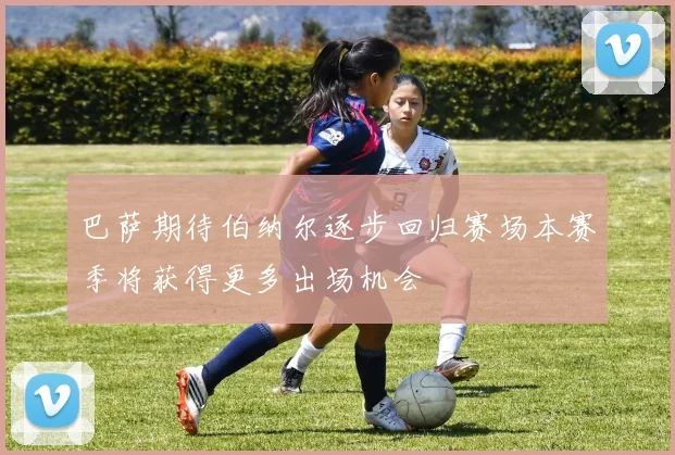 巴萨期待伯纳尔逐步回归赛场本赛季将获得更多出场机会