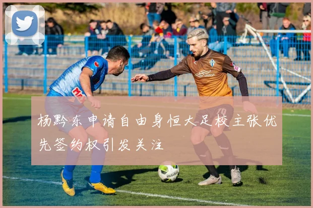 杨黔东申请自由身恒大足校主张优先签约权引发关注