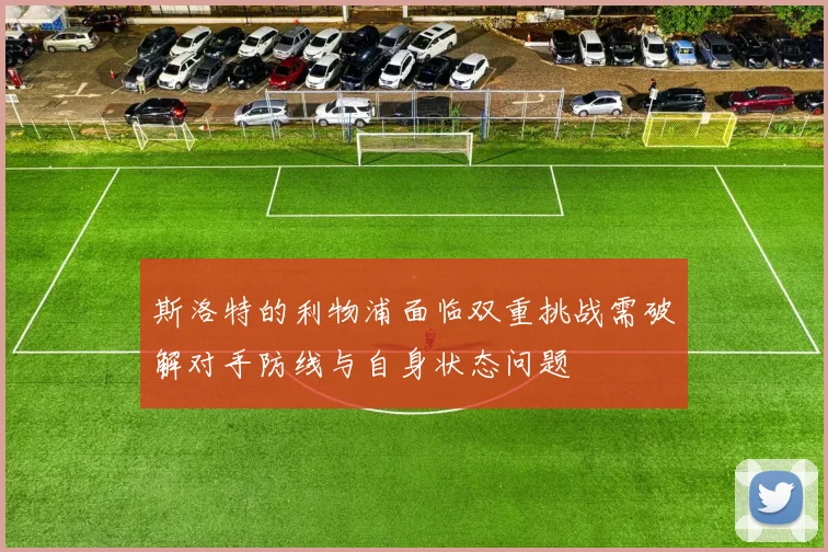 斯洛特的利物浦面临双重挑战需破解对手防线与自身状态问题