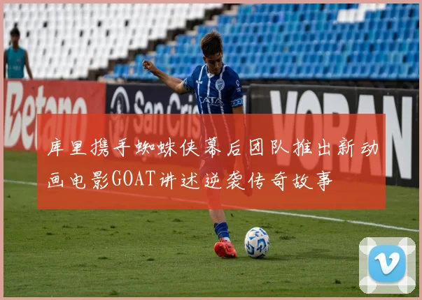 库里携手蜘蛛侠幕后团队推出新动画电影GOAT讲述逆袭传奇故事