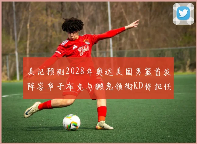 美记预测2028年奥运美国男篮首发阵容华子布克与獭兔领衔KD将担任替补