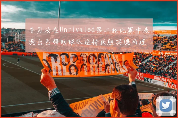 李月汝在Unrivaled第二轮比赛中表现出色帮助球队逆转获胜实现两连胜
