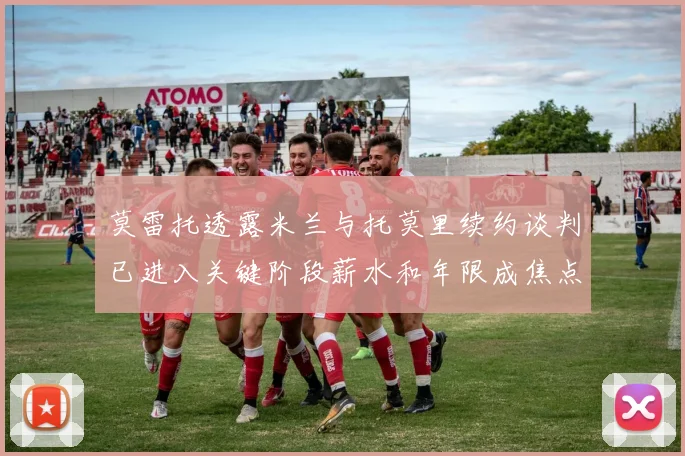 莫雷托透露米兰与托莫里续约谈判已进入关键阶段薪水和年限成焦点