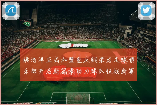 姚浩洋正式加盟重庆铜梁龙足球俱乐部开启新篇章助力球队征战新赛季