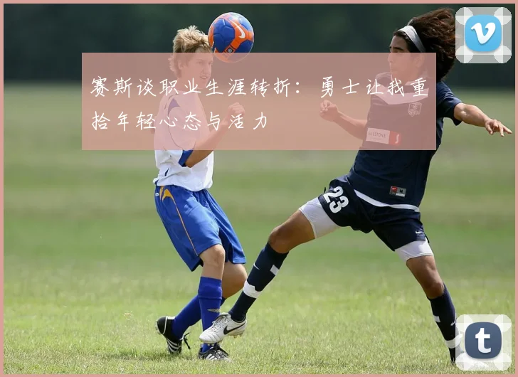 赛斯谈职业生涯转折：勇士让我重拾年轻心态与活力