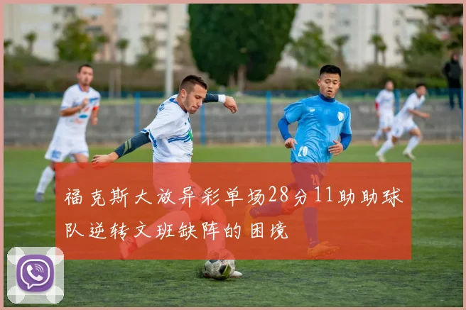 福克斯大放异彩单场28分11助助球队逆转文班缺阵的困境