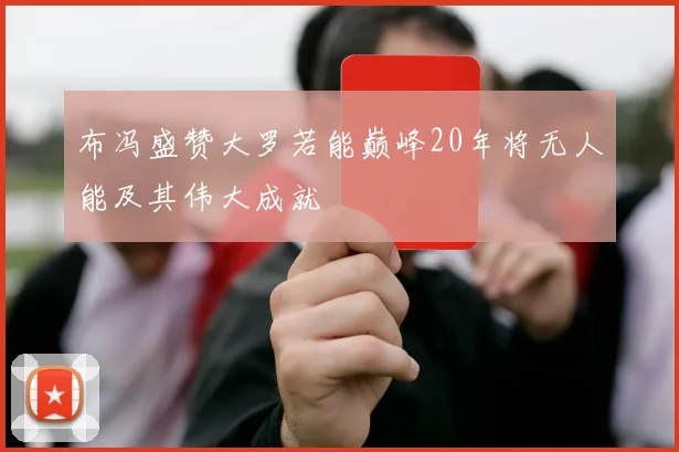 布冯盛赞大罗若能巅峰20年将无人能及其伟大成就