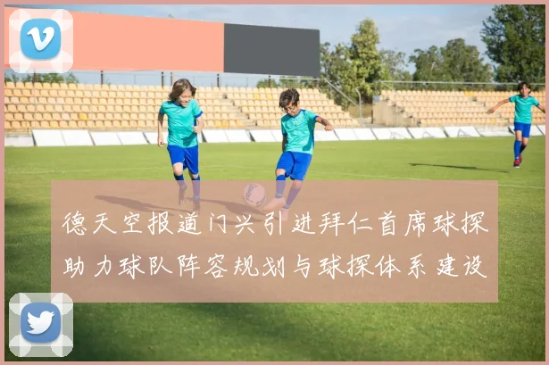 德天空报道门兴引进拜仁首席球探助力球队阵容规划与球探体系建设