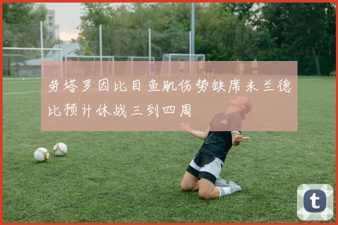 劳塔罗因比目鱼肌伤势缺席米兰德比预计休战三到四周