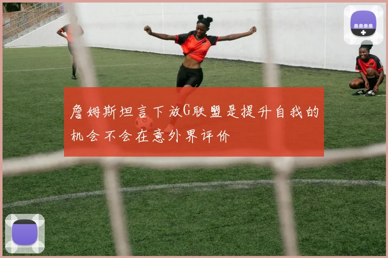 詹姆斯坦言下放G联盟是提升自我的机会不会在意外界评价