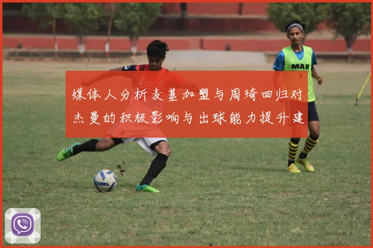 媒体人分析麦基加盟与周琦回归对杰曼的积极影响与出球能力提升建议