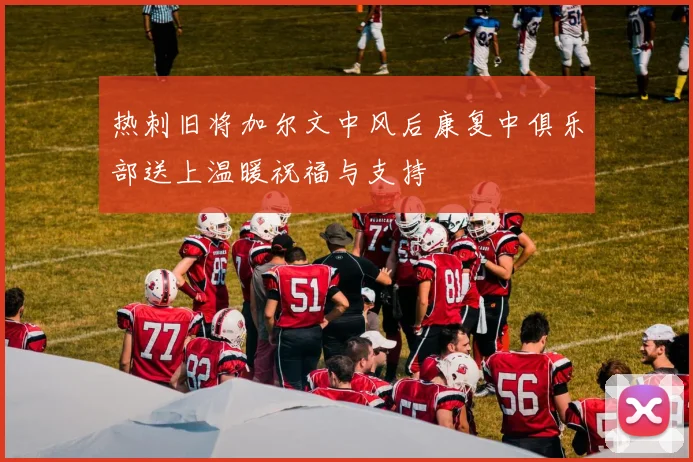 热刺旧将加尔文中风后康复中俱乐部送上温暖祝福与支持