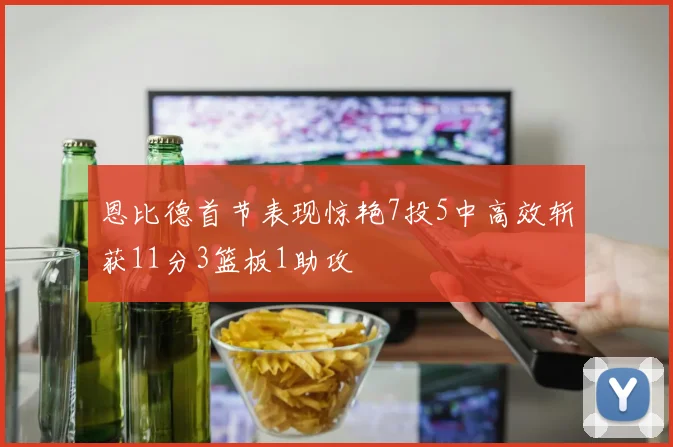 恩比德首节表现惊艳7投5中高效斩获11分3篮板1助攻