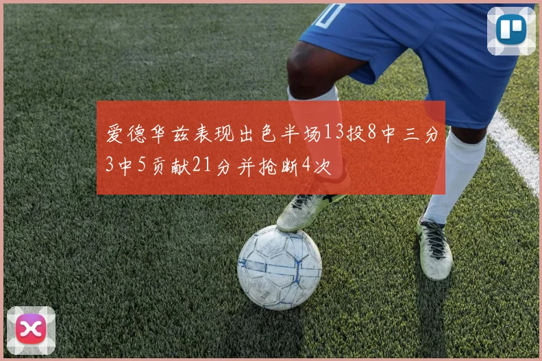 爱德华兹表现出色半场13投8中三分3中5贡献21分并抢断4次