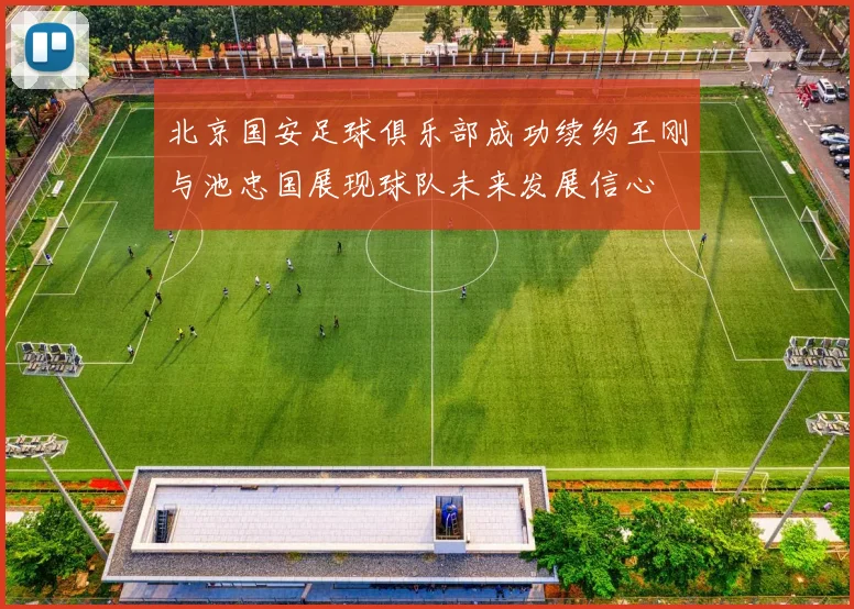 北京国安足球俱乐部成功续约王刚与池忠国展现球队未来发展信心