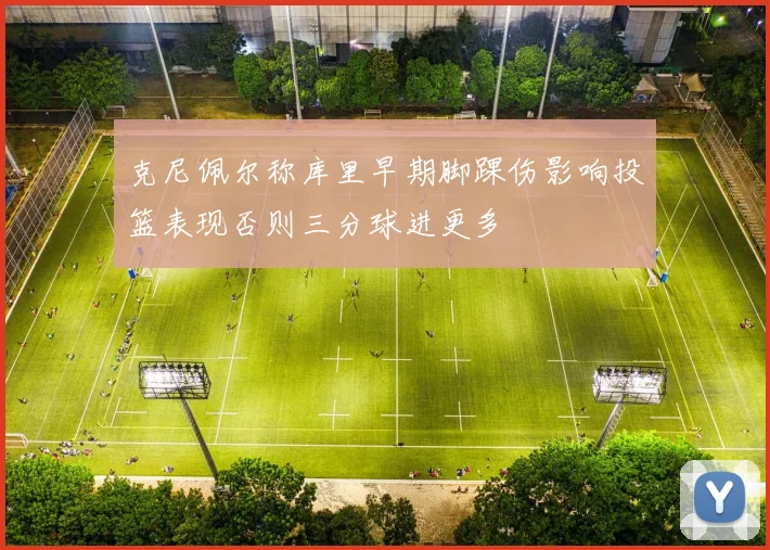 克尼佩尔称库里早期脚踝伤影响投篮表现否则三分球进更多