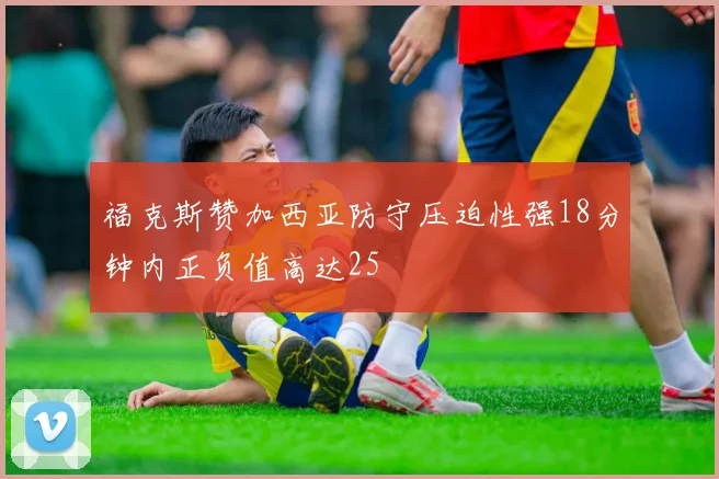 福克斯赞加西亚防守压迫性强18分钟内正负值高达25